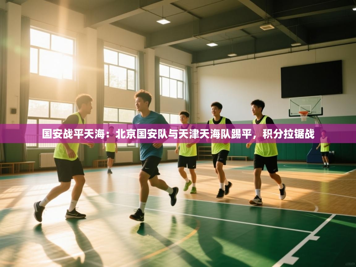 国安战平天海：北京国安队与天津天海队踢平，积分拉锯战