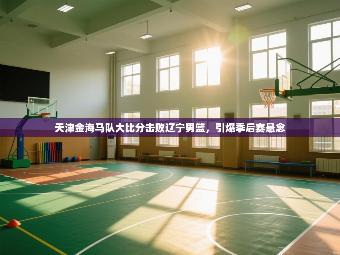 天津金海马队大比分击败辽宁男篮，引爆季后赛悬念  第2张