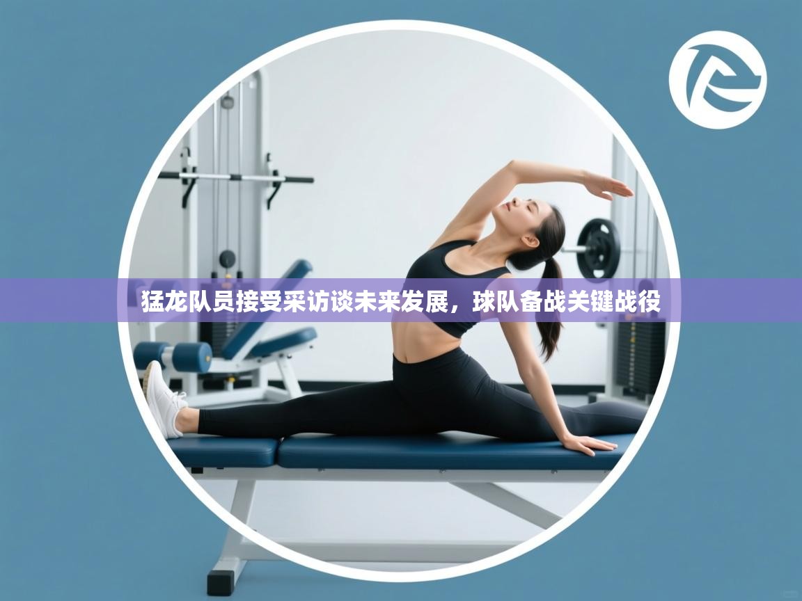 猛龙队员接受采访谈未来发展，球队备战关键战役