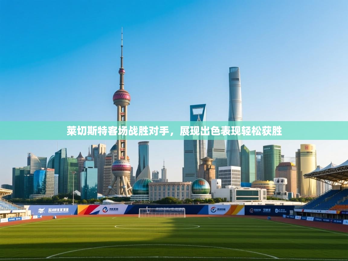 莱切斯特客场战胜对手，展现出色表现轻松获胜