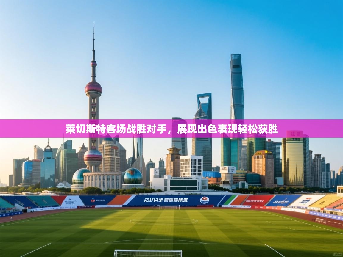 莱切斯特客场战胜对手,展现出色表现轻松获胜 第2张