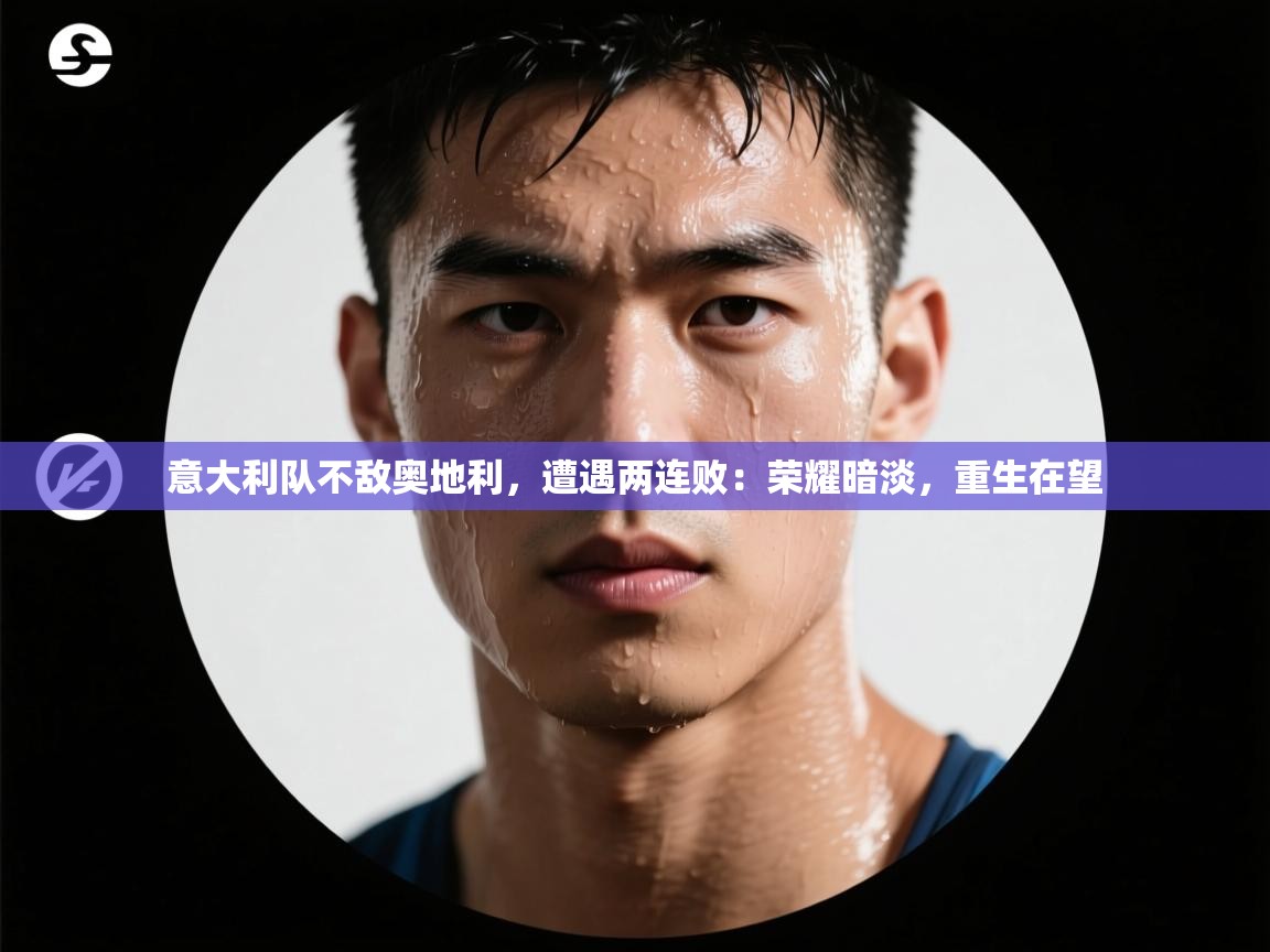 意大利队不敌奥地利，遭遇两连败：荣耀暗淡，重生在望