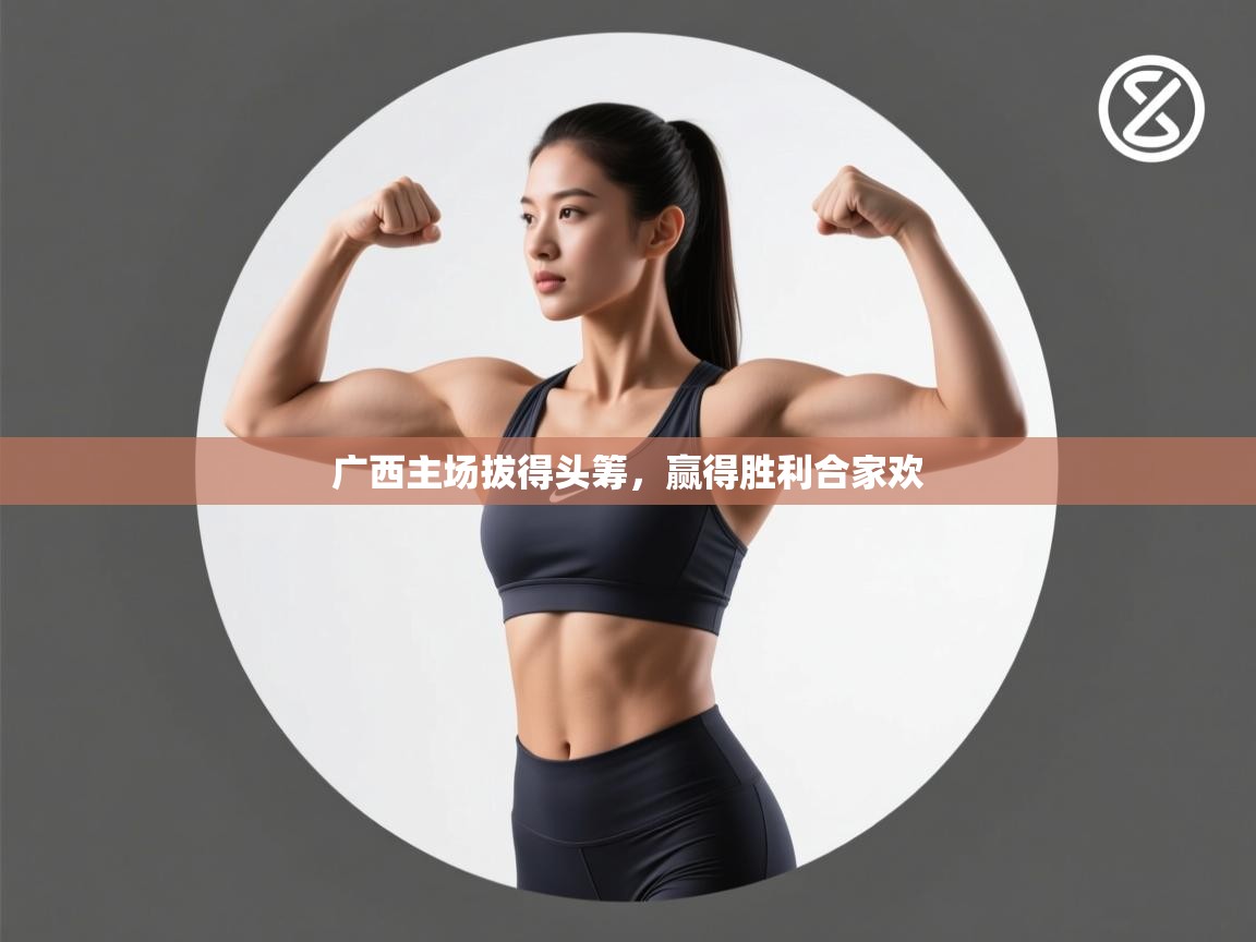 广西主场拔得头筹，赢得胜利合家欢