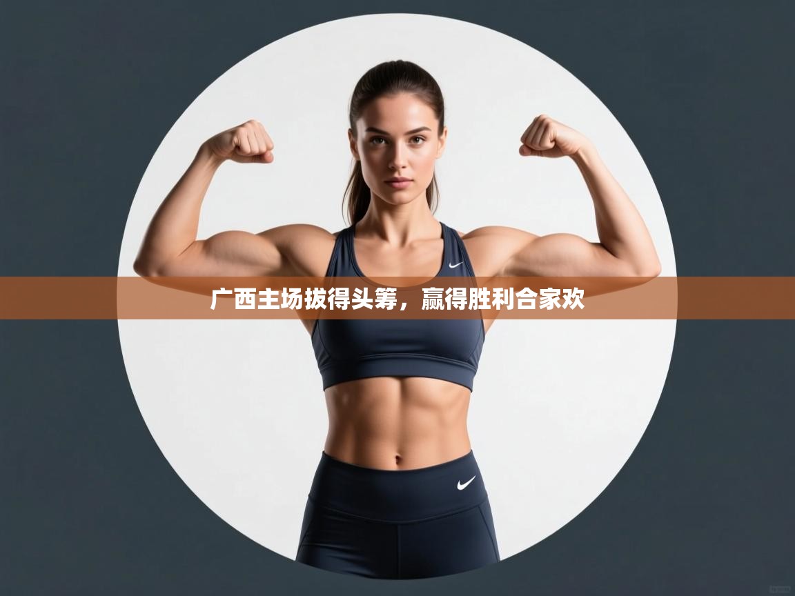 广西主场拔得头筹，赢得胜利合家欢  第2张