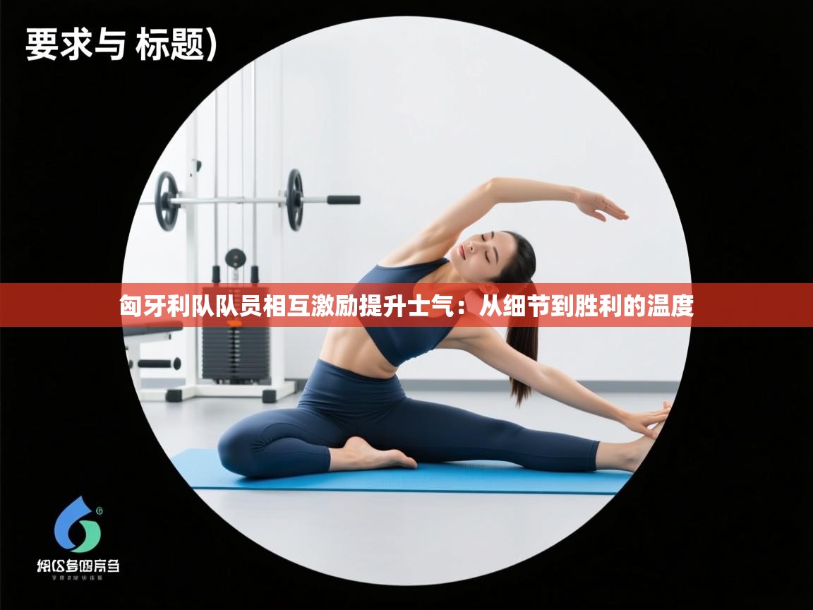 匈牙利队队员相互激励提升士气：从细节到胜利的温度