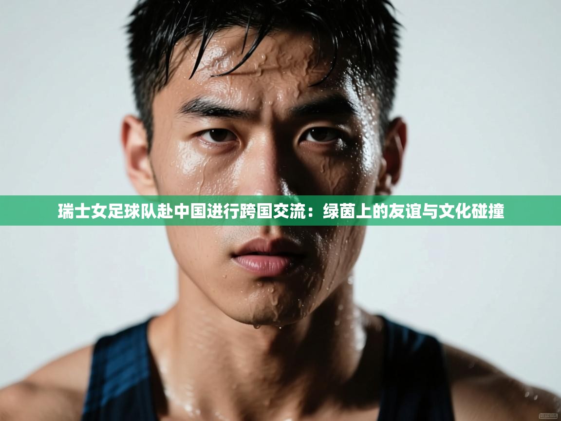 瑞士女足球队赴中国进行跨国交流：绿茵上的友谊与文化碰撞  第2张